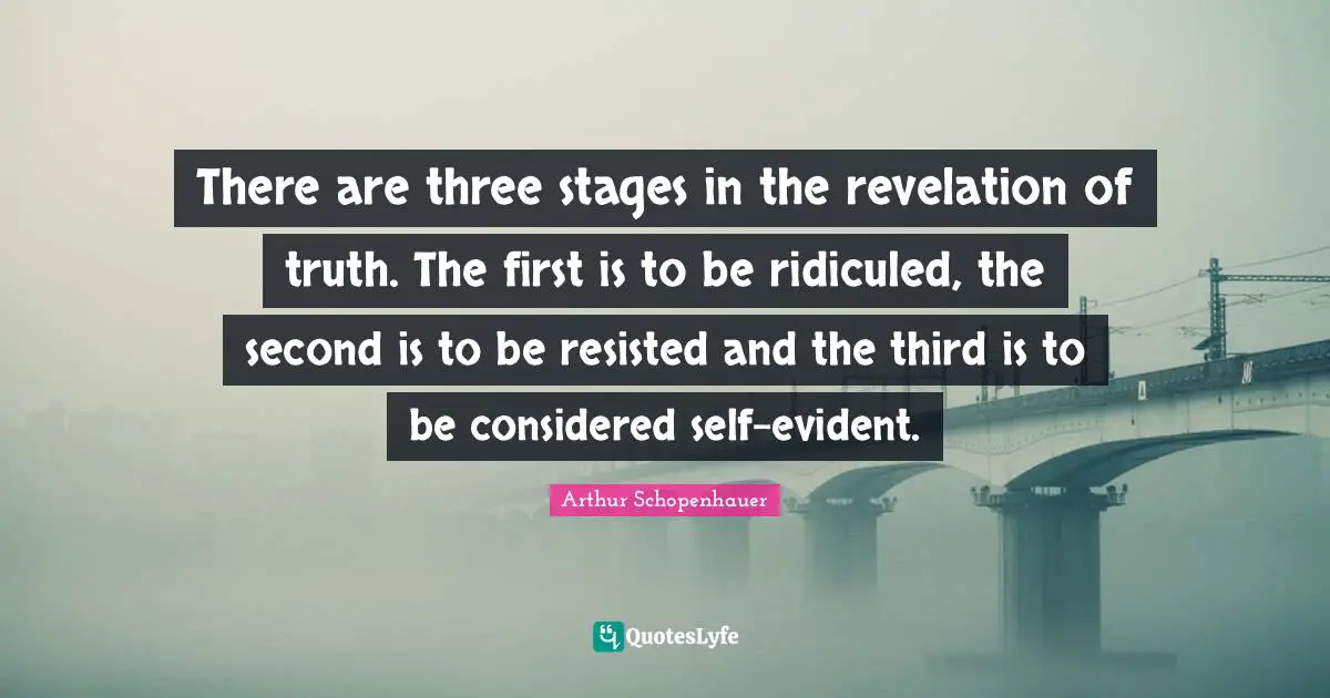 There are three stages in the revelation of truth. The first is to be ridiculed, the second is to be resisted and the third is to be considered self-evident.