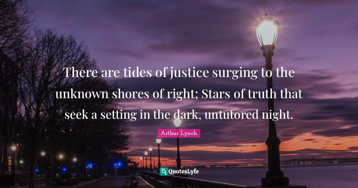 There are tides of justice surging to the unknown shores of right; Stars of truth that seek a setting in the dark, untutored night.