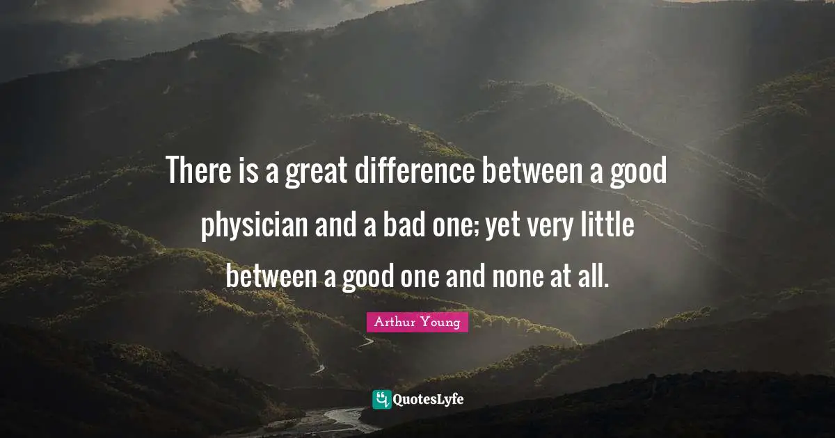 There is a great difference between a good physician and a bad one; yet very little between a good one and none at all.