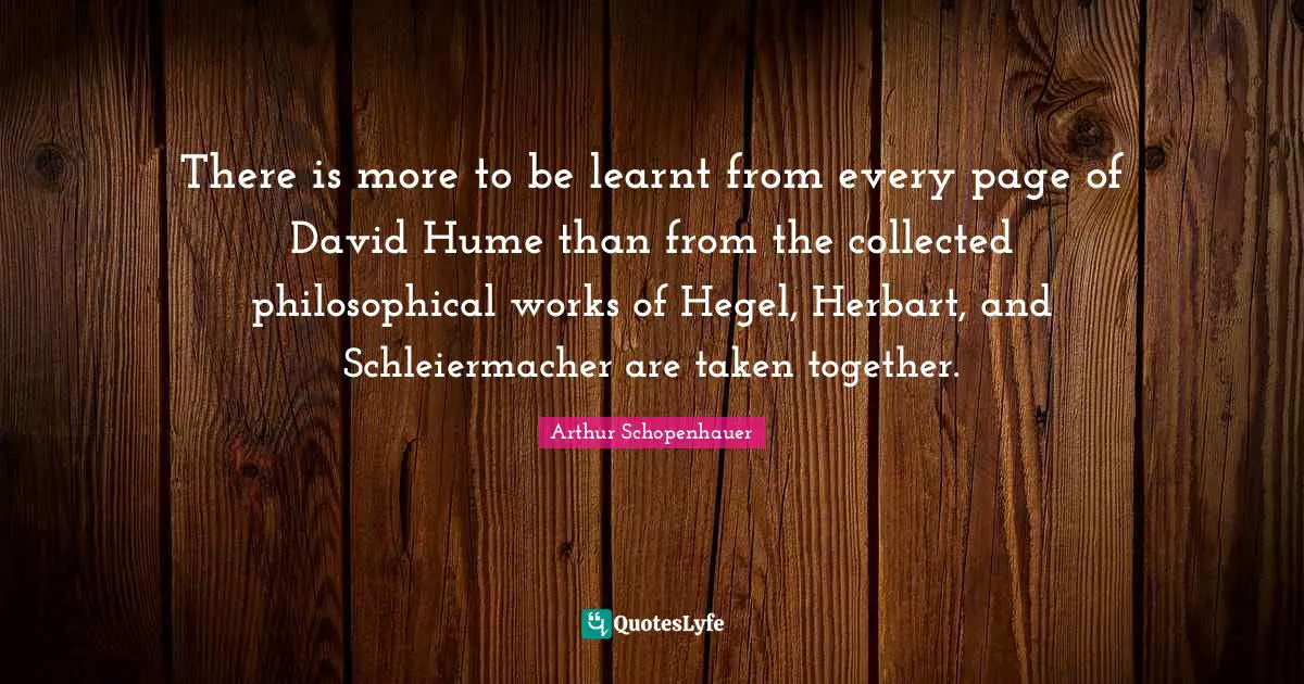 Hegel Quotes: "There is more to be learnt from every page of David Hume than from the collected philosophical works of Hegel, Herbart, and Schleiermacher are taken together."