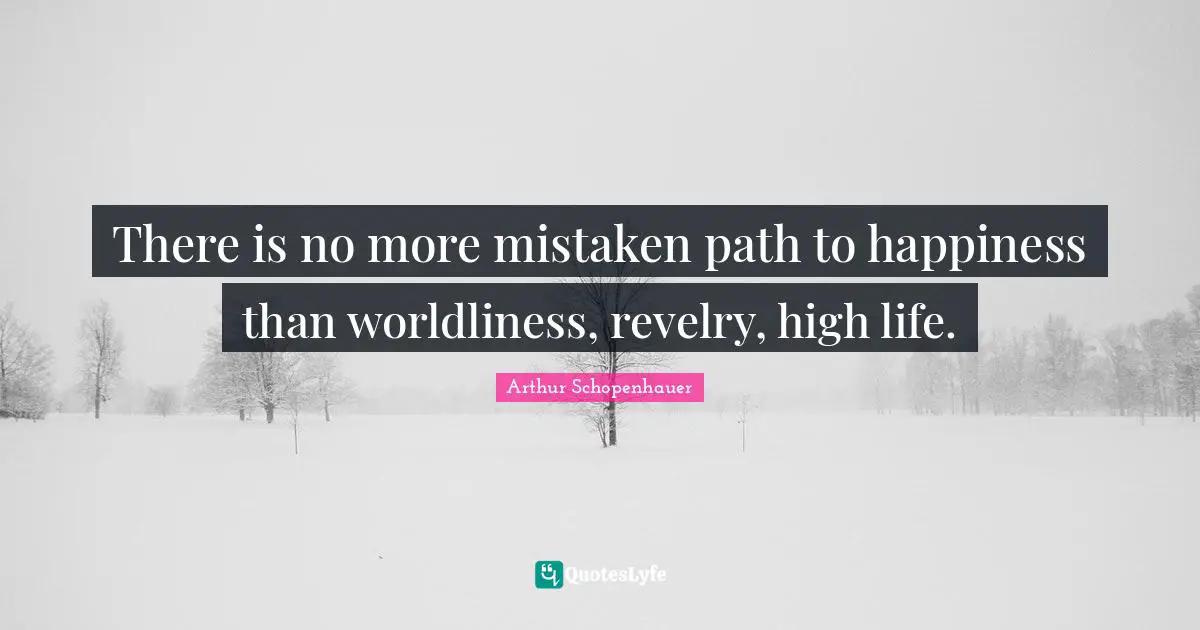 Arthur Schopenhauer Quotes: "There is no more mistaken path to happiness than worldliness, revelry, high life."