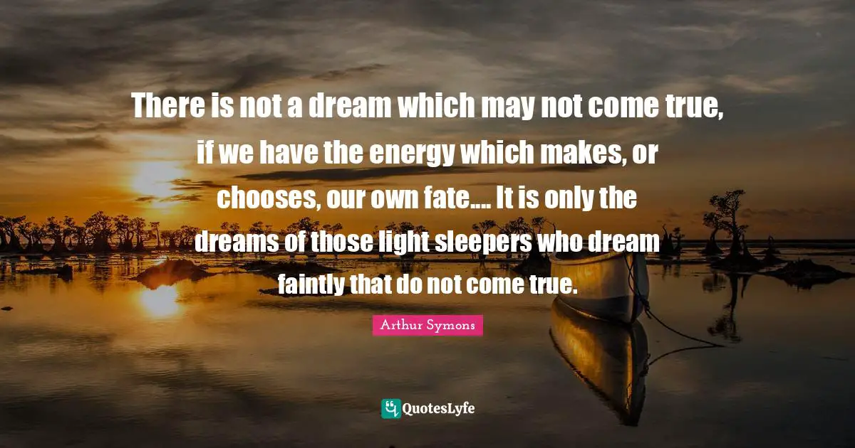 There is not a dream which may not come true, if we have the energy which makes, or chooses, our own fate.... It is only the dreams of those light sleepers who dream faintly that do not come true.