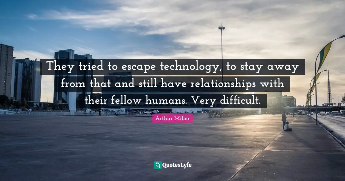 They tried to escape technology, to stay away from that and still have relationships with their fellow humans. Very difficult.