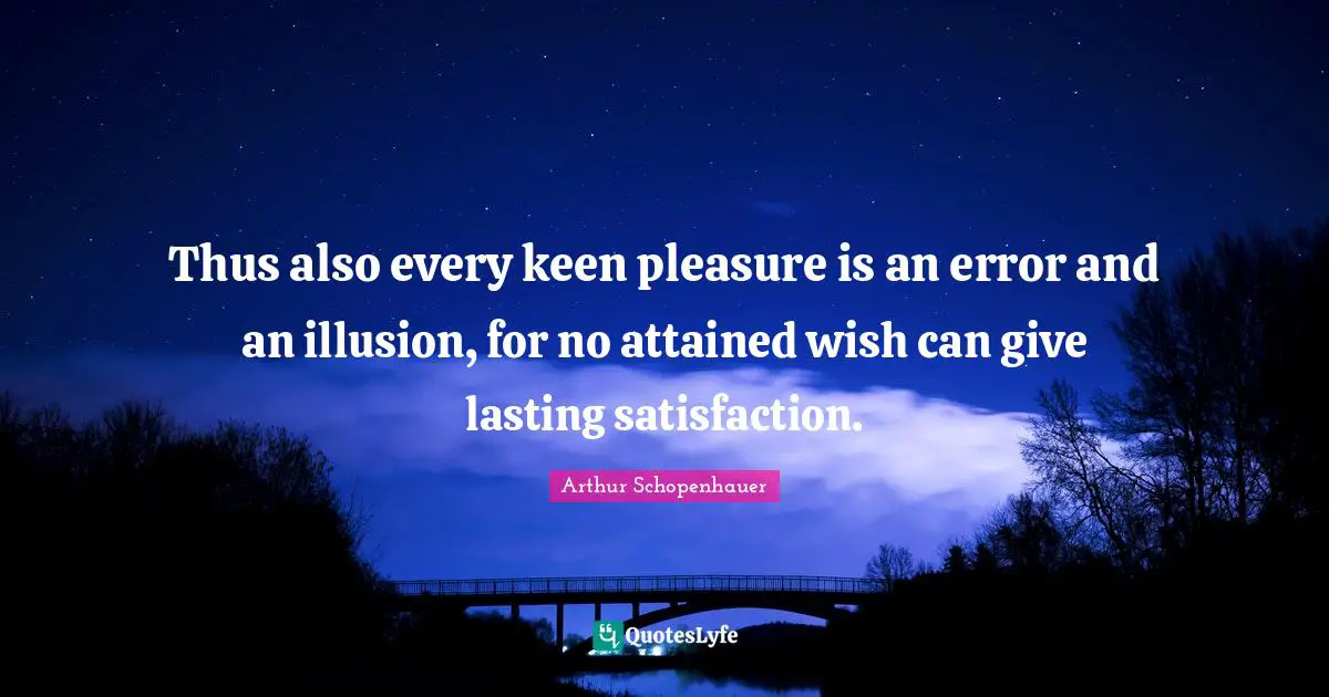 Thus also every keen pleasure is an error and an illusion, for no attained wish can give lasting satisfaction.