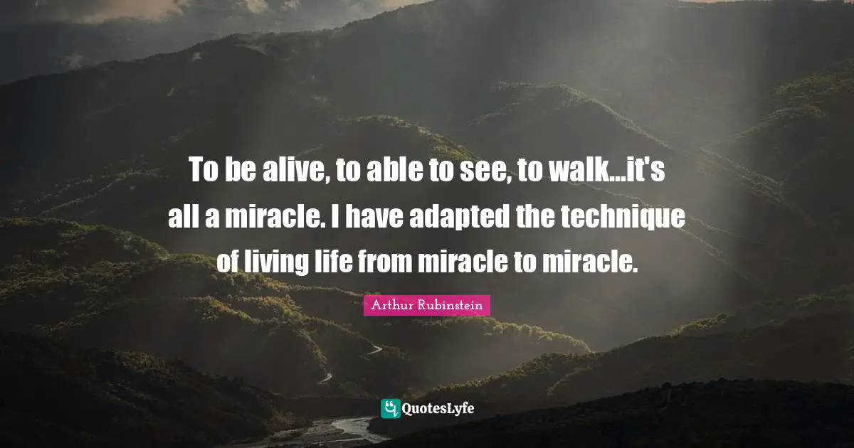 Live Life Quotes: "To be alive, to able to see, to walk...it's all a miracle. I have adapted the technique of living life from miracle to miracle."