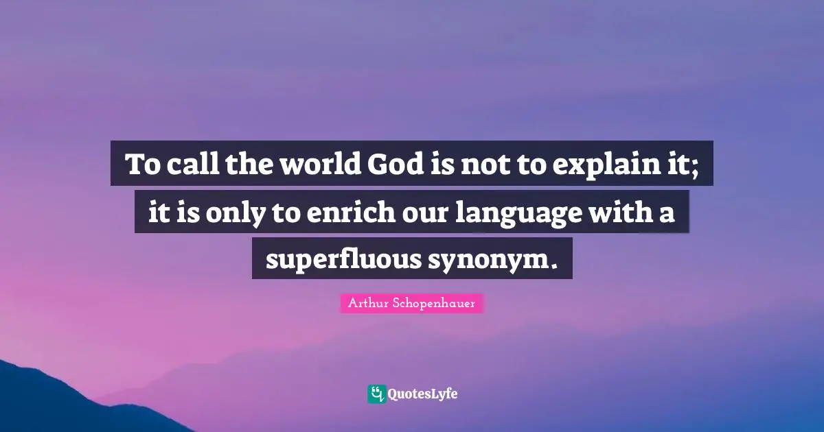 To call the world God is not to explain it; it is only to enrich our language with a superfluous synonym.