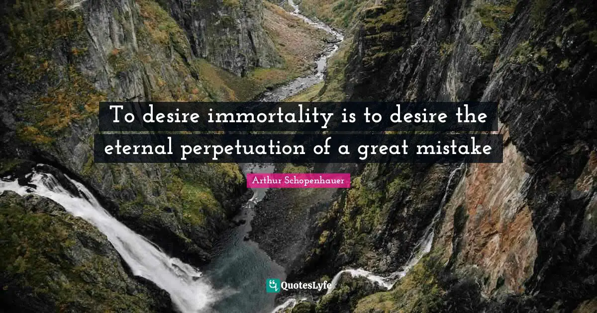 To desire immortality is to desire the eternal perpetuation of a great mistake