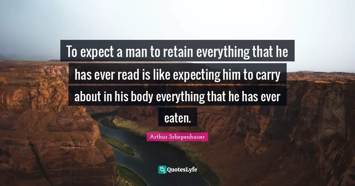 To expect a man to retain everything that he has ever read is like expecting him to carry about in his body everything that he has ever eaten.