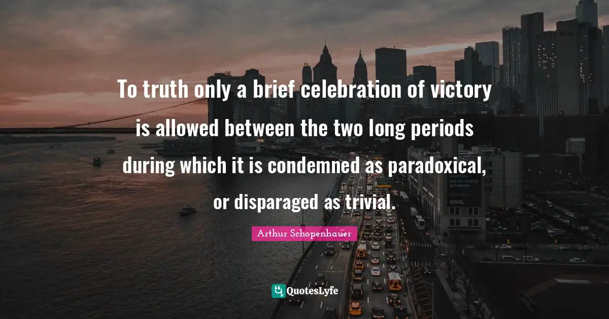 To truth only a brief celebration of victory is allowed between the two long periods during which it is condemned as paradoxical, or disparaged as trivial.