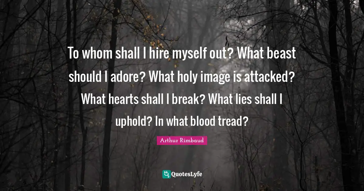 To whom shall I hire myself out? What beast should I adore? What holy image is attacked? What hearts shall I break? What lies shall I uphold? In what blood tread?