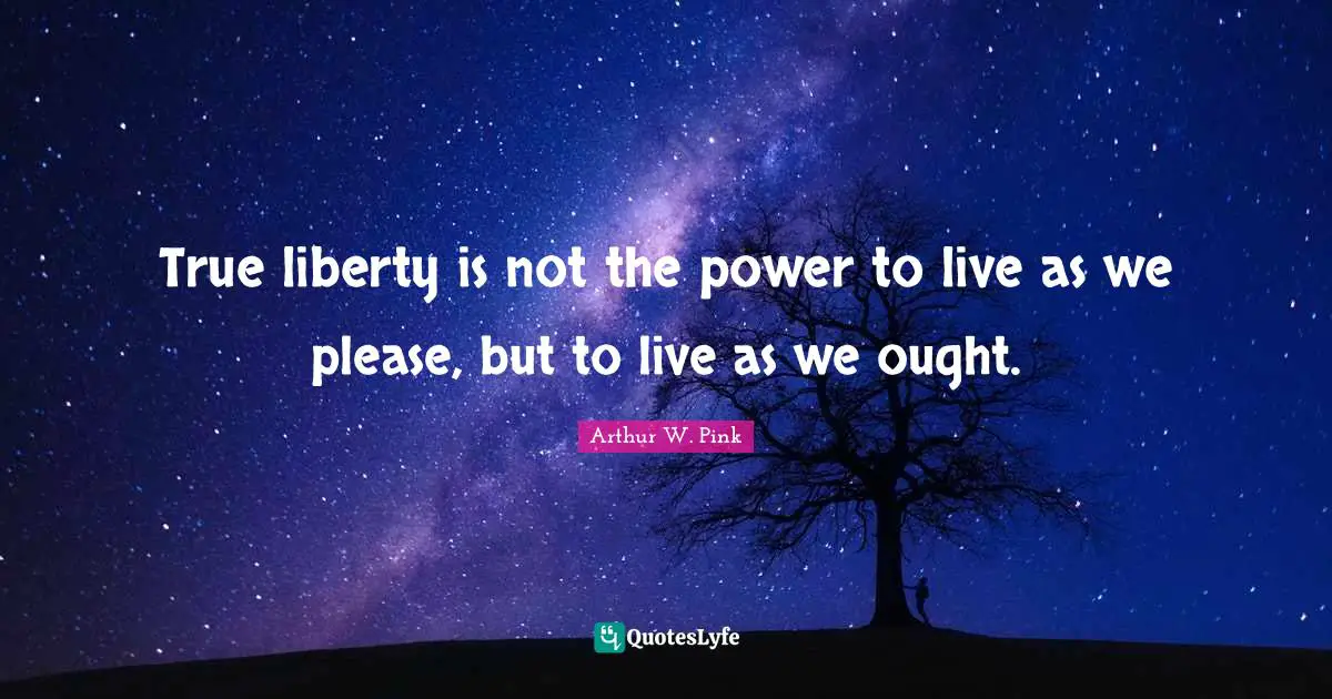 Arthur W. Pink Quotes: True liberty is not the power to live as we please, but to live as we ought.