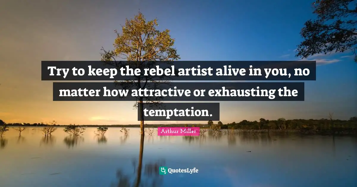 Try to keep the rebel artist alive in you, no matter how attractive or exhausting the temptation.