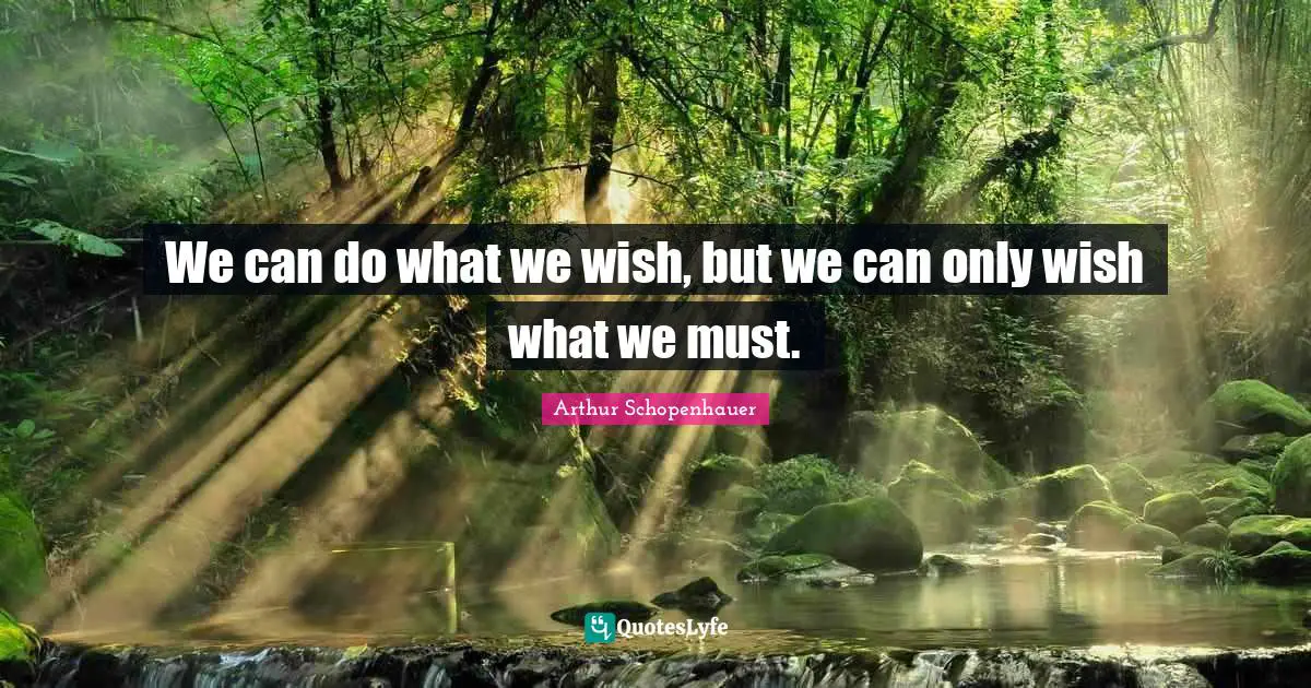 We can do what we wish, but we can only wish what we must.