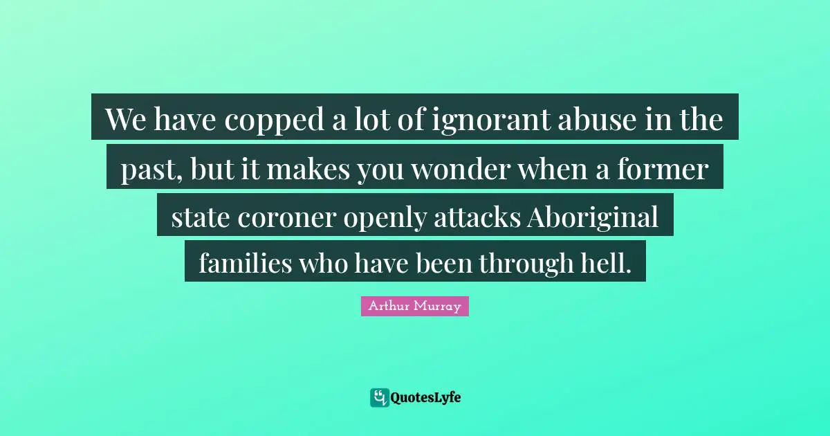 We have copped a lot of ignorant abuse in the past, but it makes you wonder when a former state coroner openly attacks Aboriginal families who have been through hell.