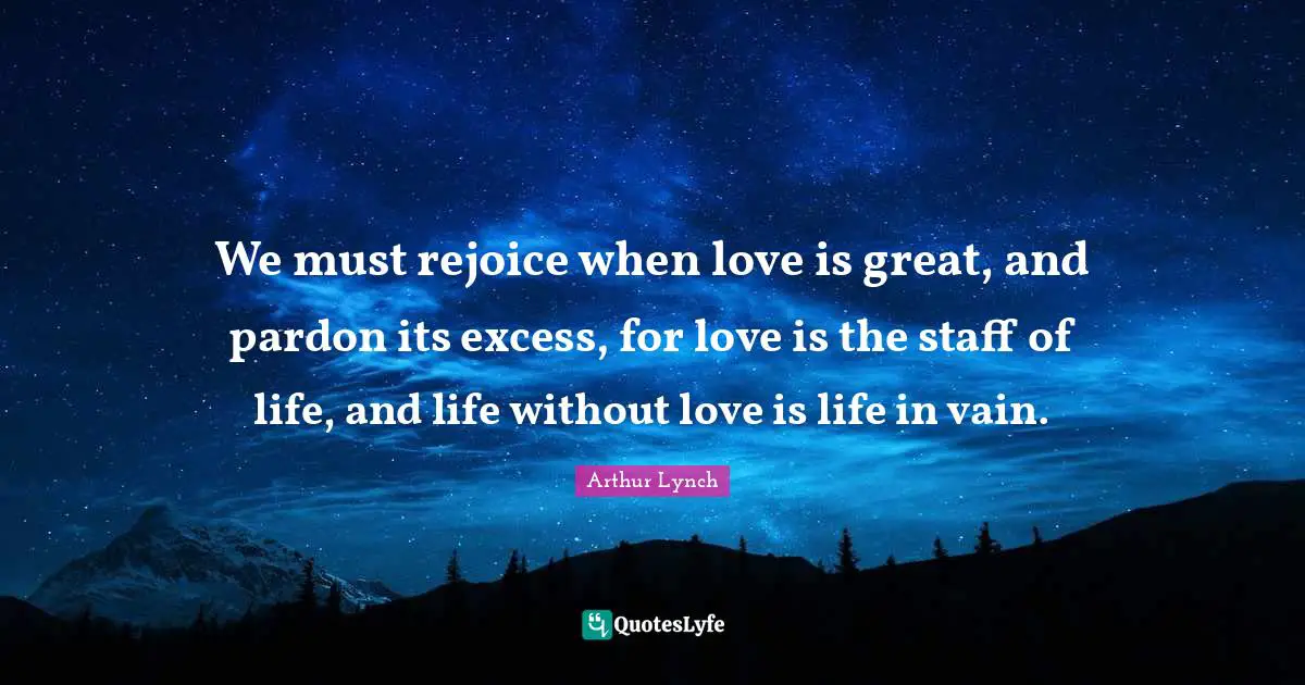 We must rejoice when love is great, and pardon its excess, for love is the staff of life, and life without love is life in vain.