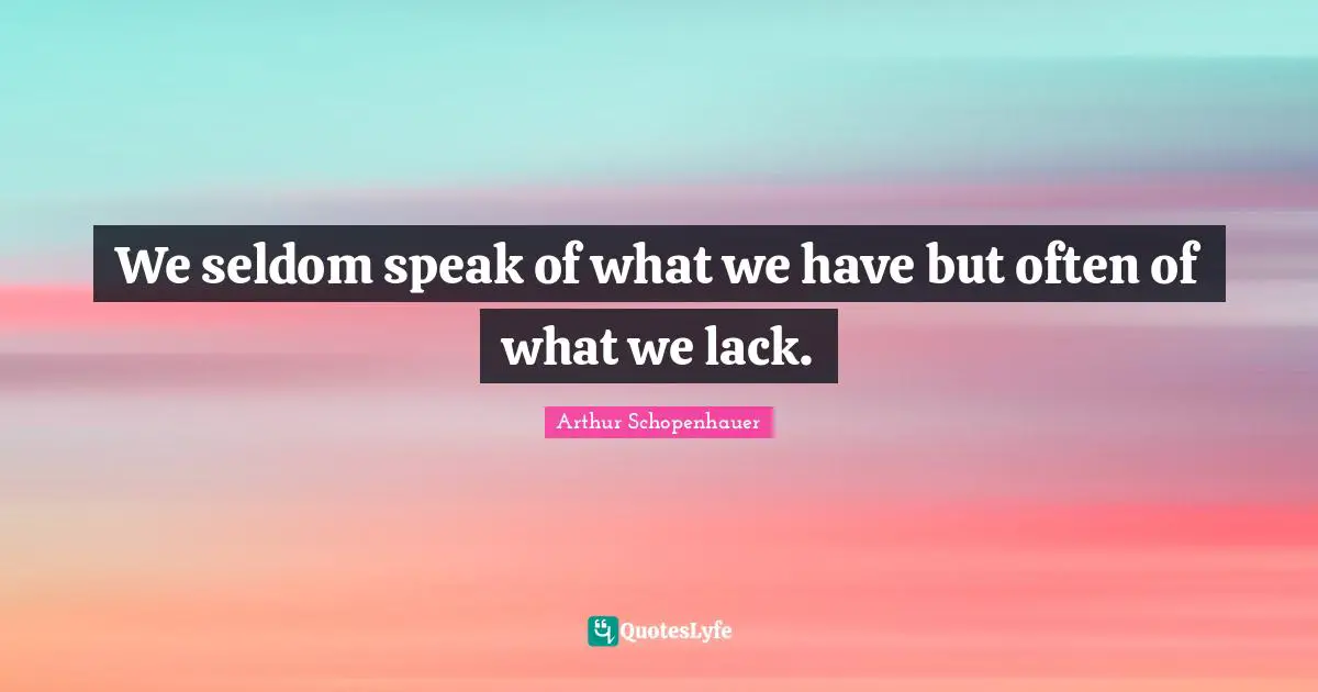 We seldom speak of what we have but often of what we lack.