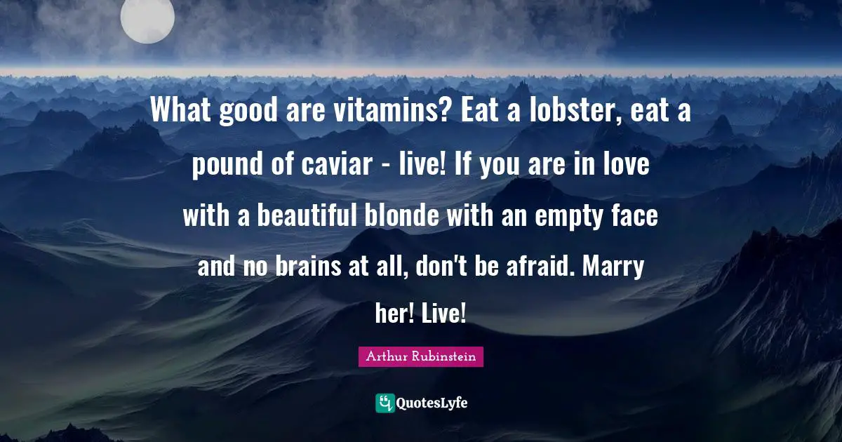 What good are vitamins? Eat a lobster, eat a pound of caviar - live! If you are in love with a beautiful blonde with an empty face and no brains at all, don't be afraid. Marry her! Live!