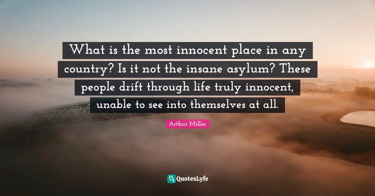 What is the most innocent place in any country? Is it not the insane asylum? These people drift through life truly innocent, unable to see into themselves at all.