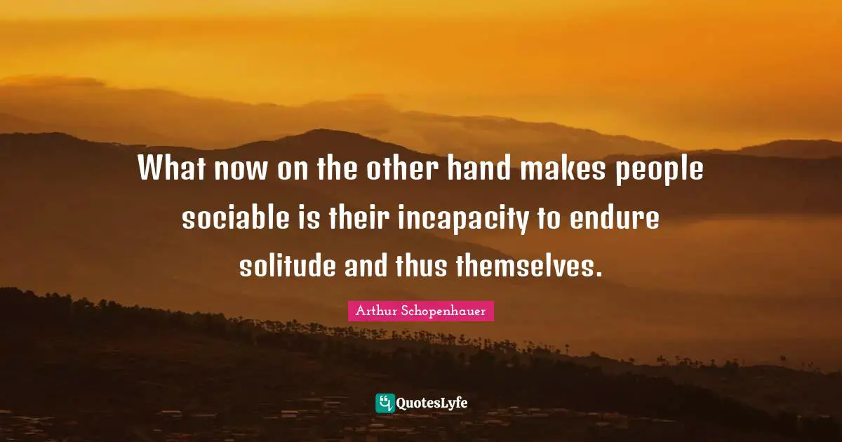 Sociable Quotes: "What now on the other hand makes people sociable is their incapacity to endure solitude and thus themselves."