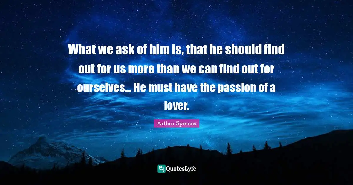 What we ask of him is, that he should find out for us more than we can find out for ourselves... He must have the passion of a lover.