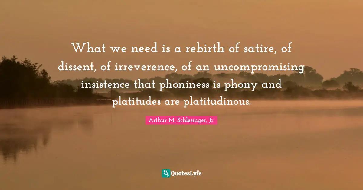 Satire Quotes: "What we need is a rebirth of satire, of dissent, of irreverence, of an uncompromising insistence that phoniness is phony and platitudes are platitudinous."