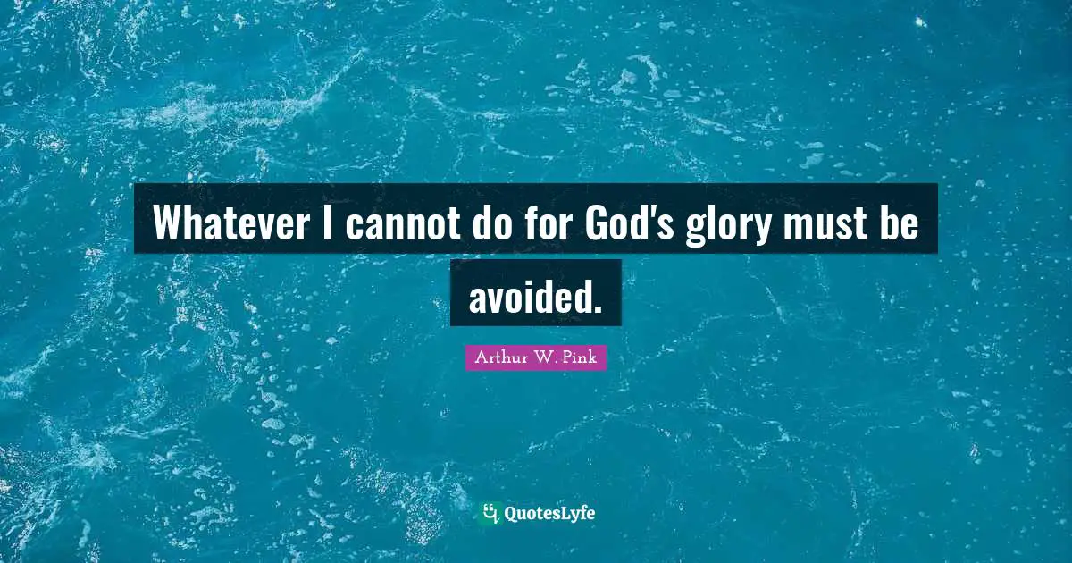 Arthur W. Pink Quotes: Whatever I cannot do for God's glory must be avoided.