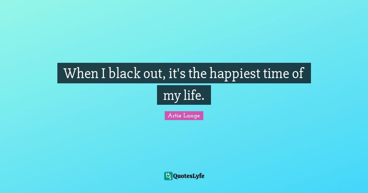 Time Of My Life Quotes: "When I black out, it's the happiest time of my life."