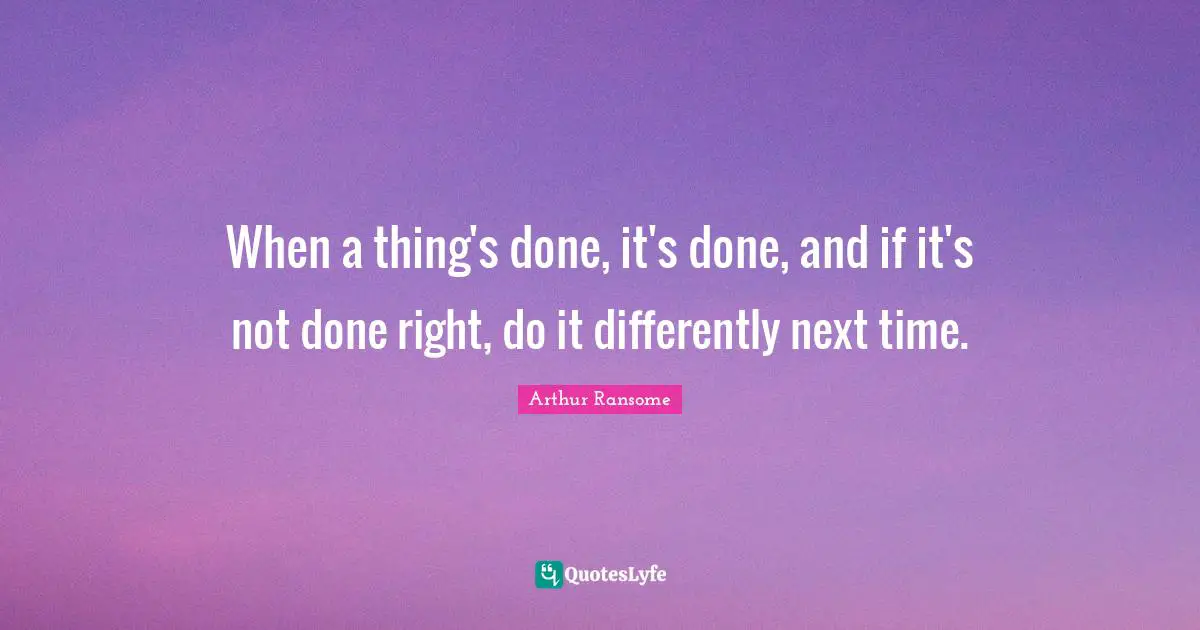 When a thing's done, it's done, and if it's not done right, do it differently next time.