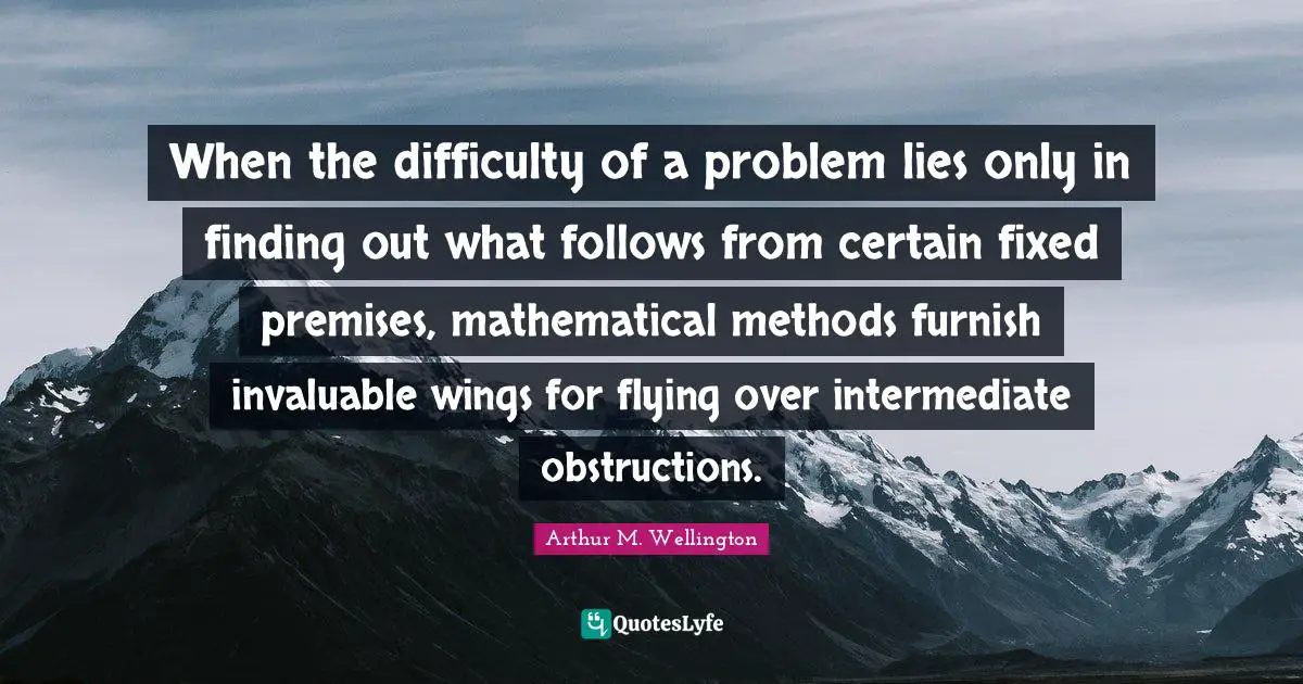 When the difficulty of a problem lies only in finding out what follows from certain fixed premises, mathematical methods furnish invaluable wings for flying over intermediate obstructions.