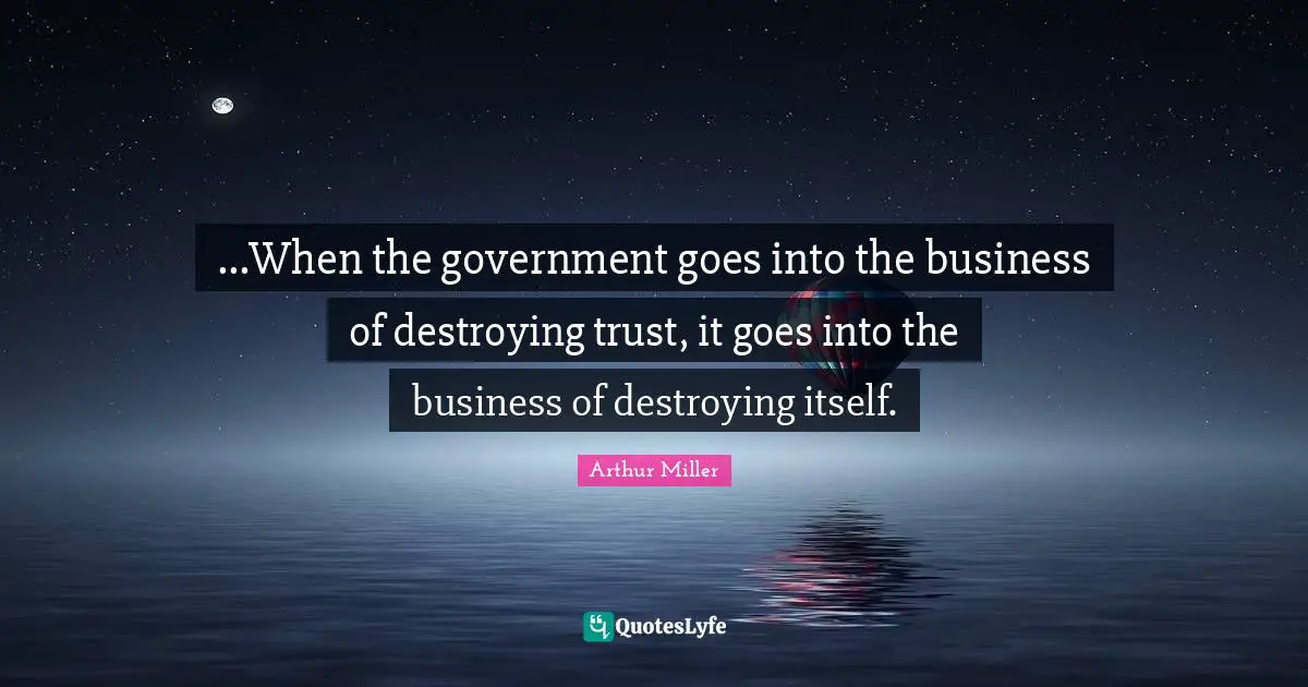 ...When the government goes into the business of destroying trust, it goes into the business of destroying itself.