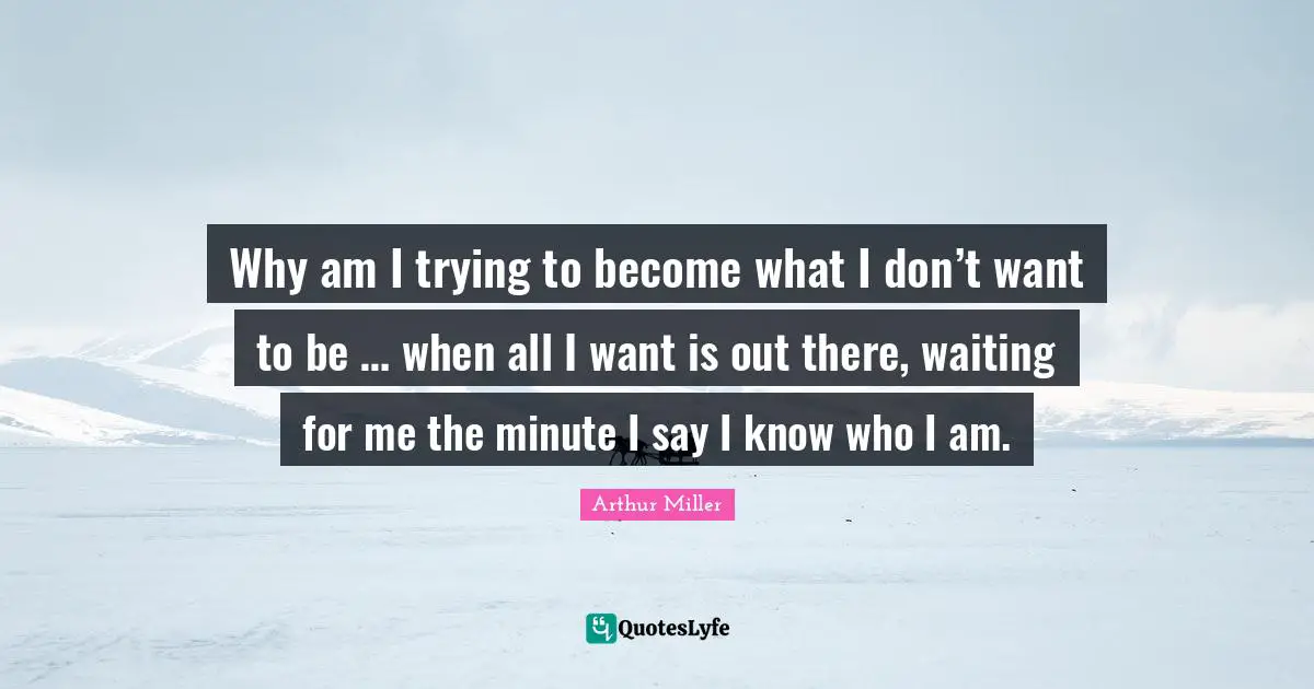 Why am I trying to become what I don’t want to be … when all I want is out there, waiting for me the minute I say I know who I am.