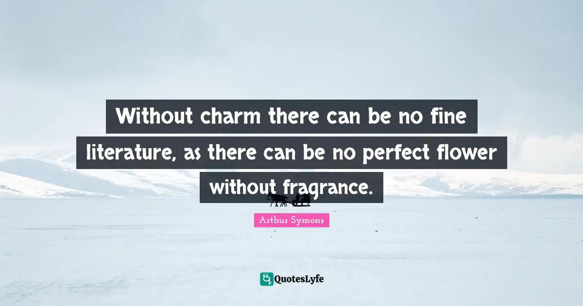 Without charm there can be no fine literature, as there can be no perfect flower without fragrance.