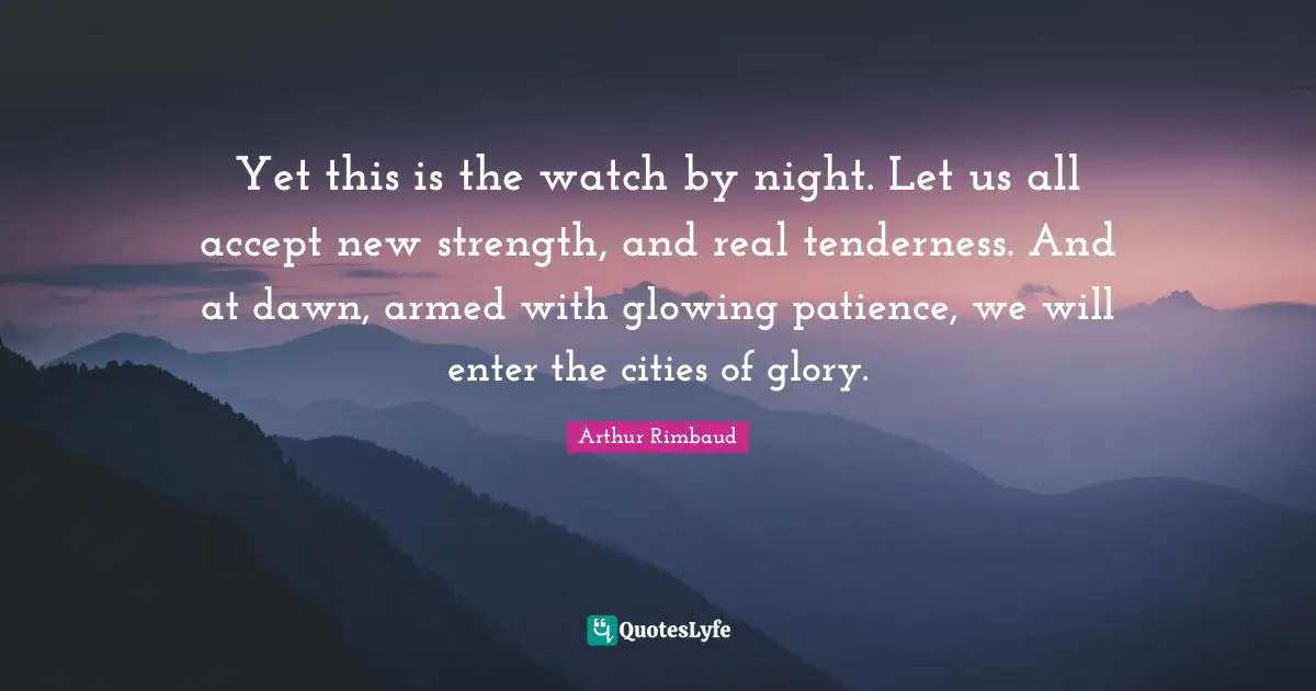 Tenderness Quotes: "Yet this is the watch by night. Let us all accept new strength, and real tenderness. And at dawn, armed with glowing patience, we will enter the cities of glory."