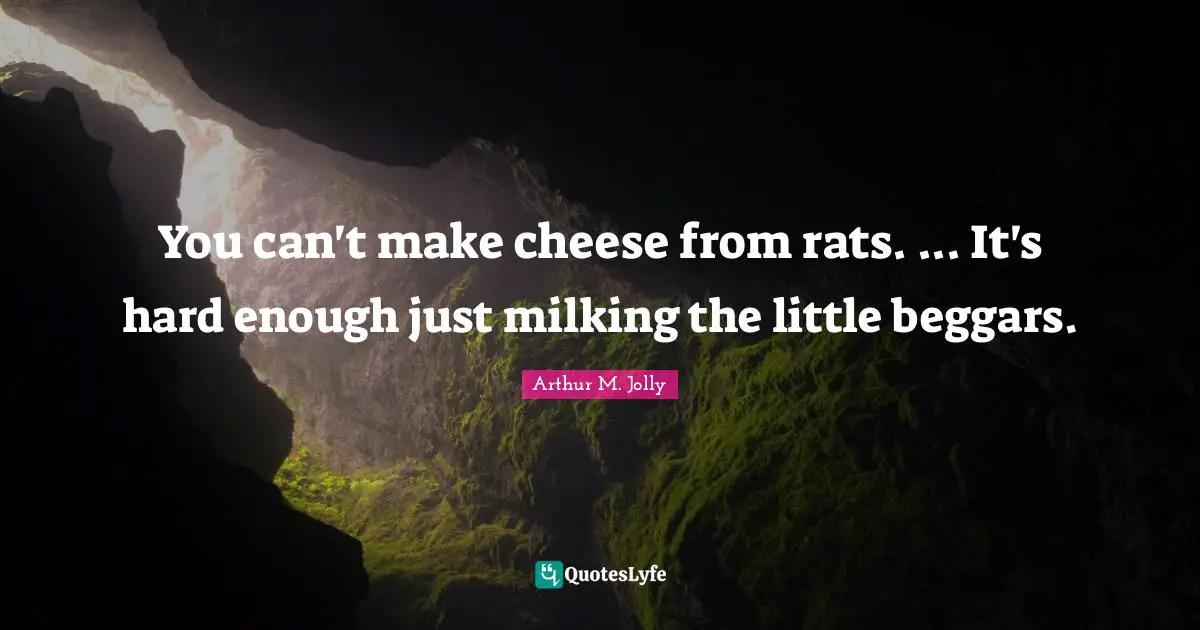 You can't make cheese from rats. ... It's hard enough just milking the little beggars.