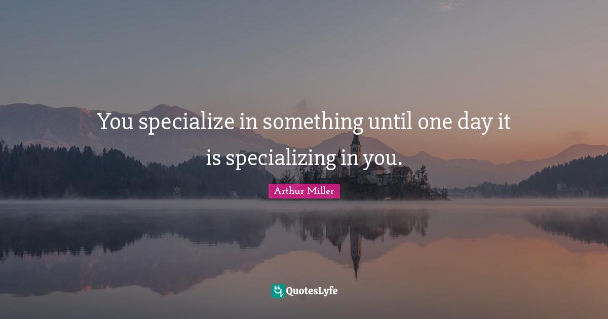 You specialize in something until one day it is specializing in you.