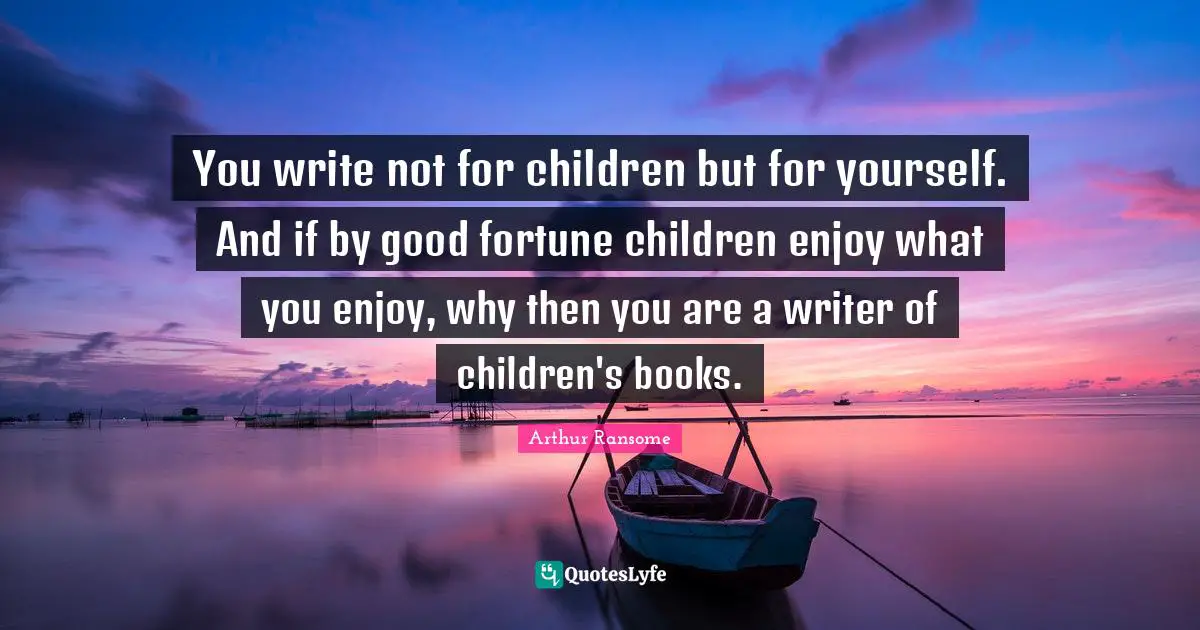 You write not for children but for yourself. And if by good fortune children enjoy what you enjoy, why then you are a writer of children's books.