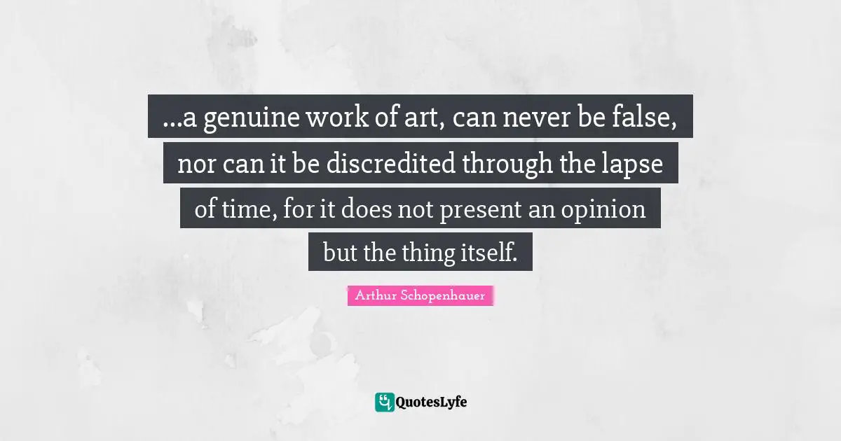 ...a genuine work of art, can never be false, nor can it be discredited through the lapse of time, for it does not present an opinion but the thing itself.