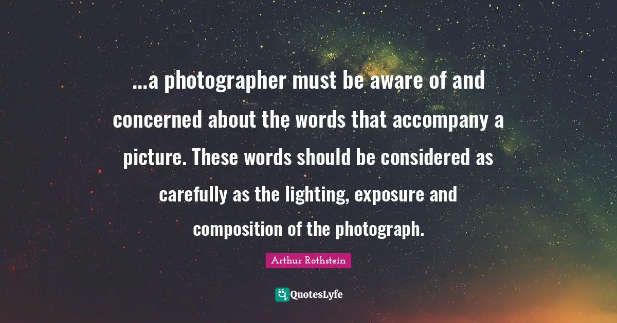 Arthur Rothstein Quotes: "...a photographer must be aware of and concerned about the words that accompany a picture. These words should be considered as carefully as the lighting, exposure and composition of the photograph."