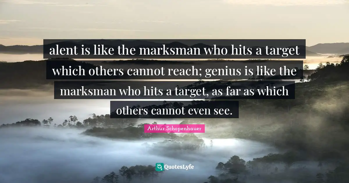 alent is like the marksman who hits a target which others cannot reach; genius is like the marksman who hits a target, as far as which others cannot even see.