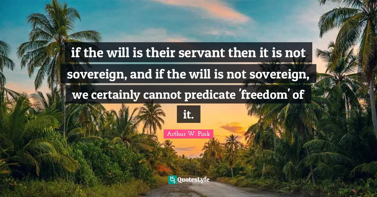 Arthur W. Pink Quotes: "if the will is their servant then it is not sovereign, and if the will is not sovereign, we certainly cannot predicate 'freedom' of it."