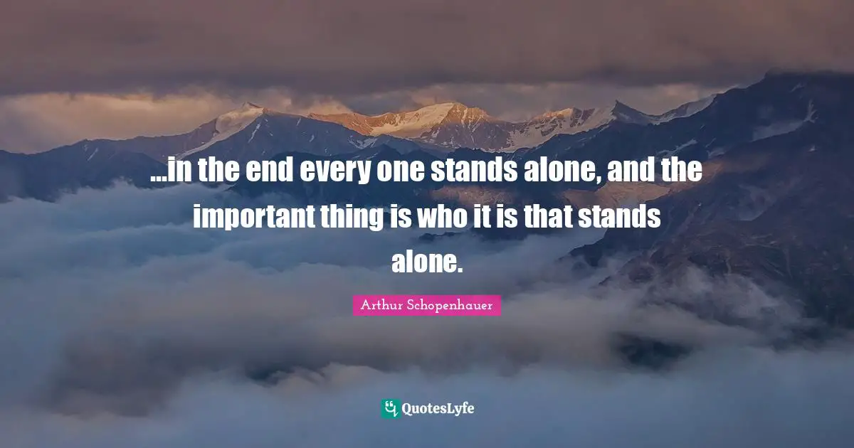 ...in the end every one stands alone, and the important thing is who it is that stands alone.