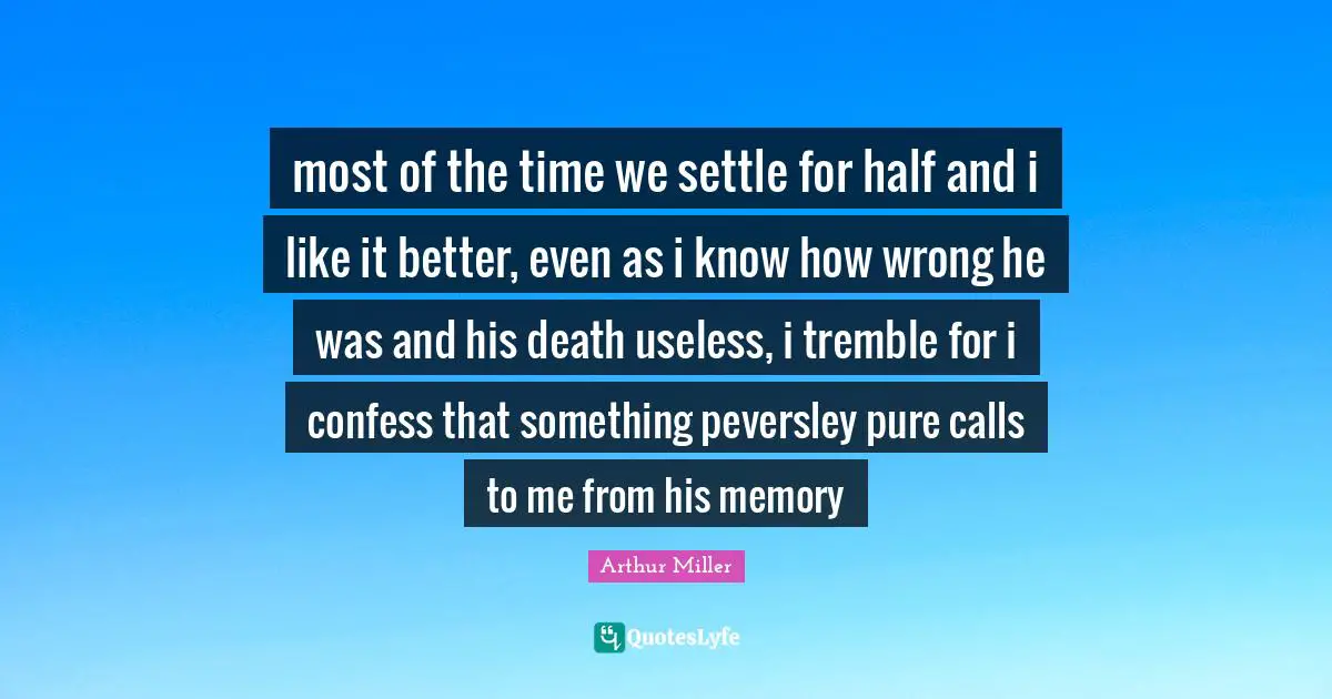 most of the time we settle for half and i like it better, even as i know how wrong he was and his death useless, i tremble for i confess that something peversley pure calls to me from his memory