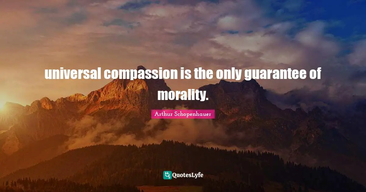 universal compassion is the only guarantee of morality.