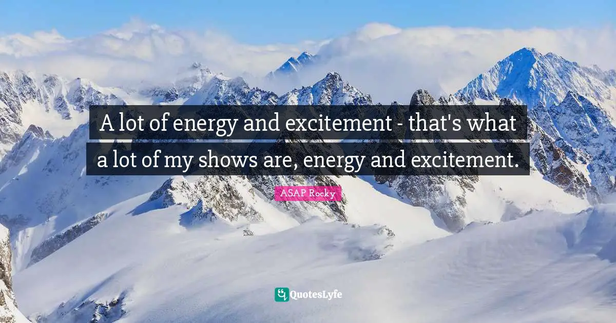 A lot of energy and excitement - that's what a lot of my shows are, energy and excitement.