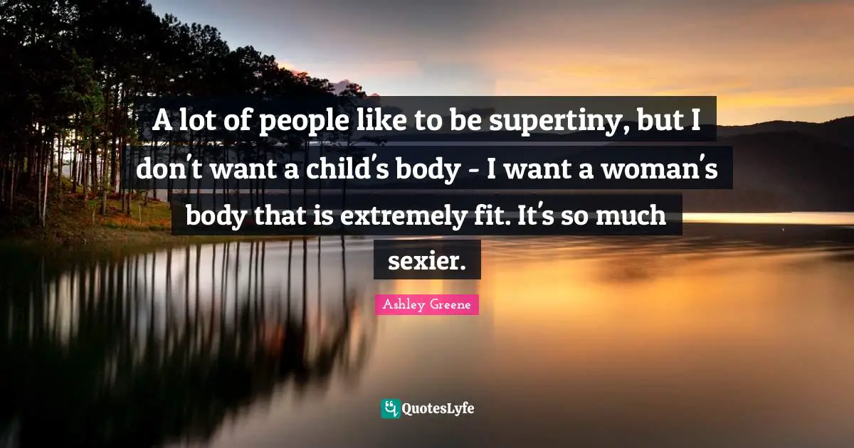 A lot of people like to be supertiny, but I don't want a child's body - I want a woman's body that is extremely fit. It's so much sexier.