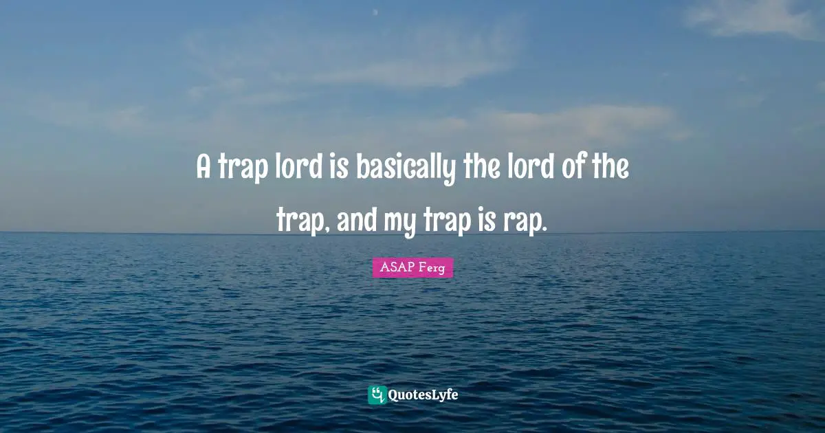 A trap lord is basically the lord of the trap, and my trap is rap.
