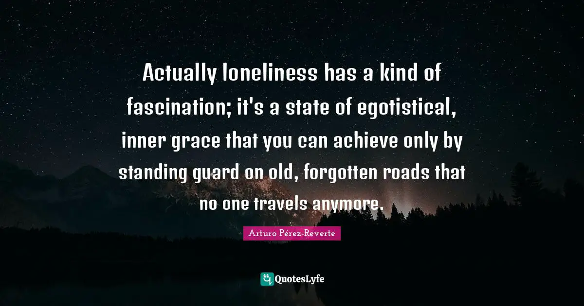 Actually loneliness has a kind of fascination; it's a state of egotistical, inner grace that you can achieve only by standing guard on old, forgotten roads that no one travels anymore.