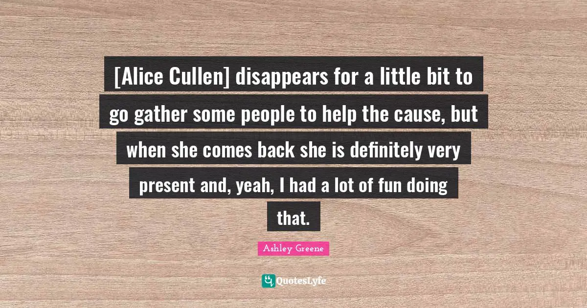 [Alice Cullen] disappears for a little bit to go gather some people to help the cause, but when she comes back she is definitely very present and, yeah, I had a lot of fun doing that.