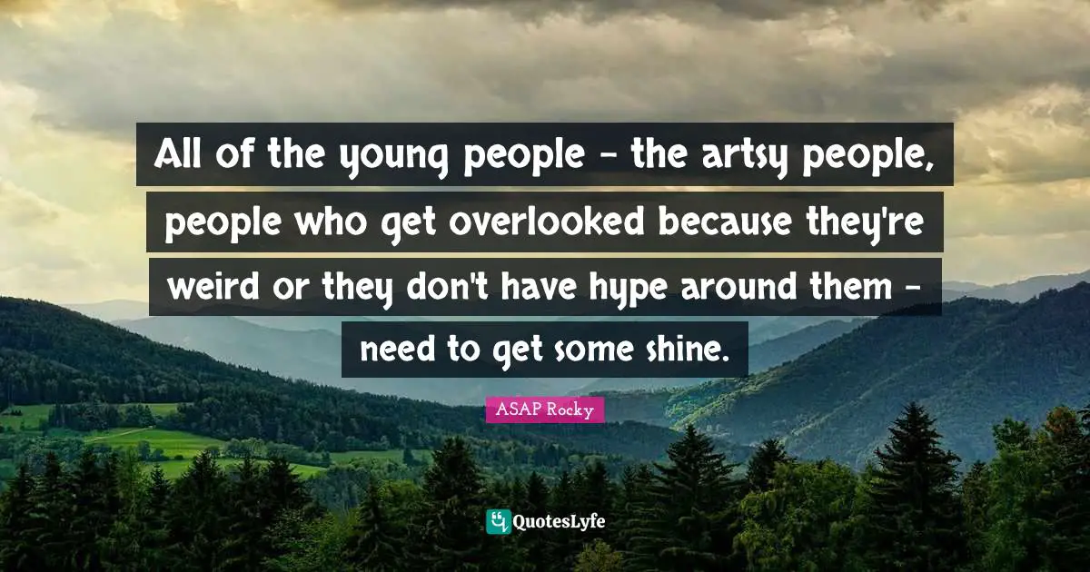 Overlooked Quotes: "All of the young people - the artsy people, people who get overlooked because they're weird or they don't have hype around them - need to get some shine."