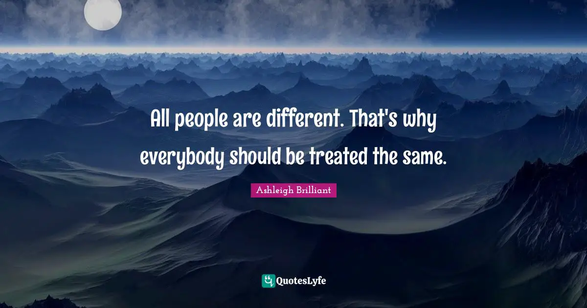 All people are different. That's why everybody should be treated the same.
